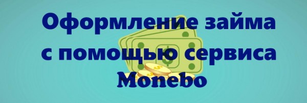 Оформление займа с помощью сервиса Monebo: главные преимущества, условия для заемщиков Оформление займа с помощью сервиса Monebo: главные преимущества, условия для заемщиков
