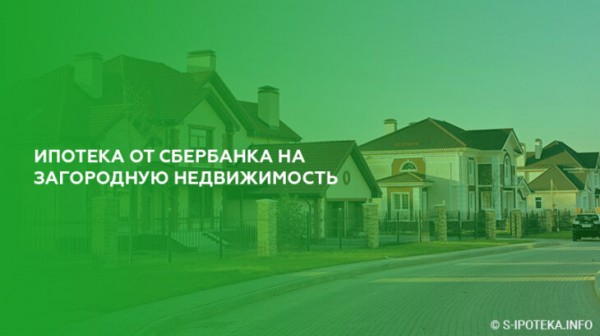 Ипотека от Сбербанка на загородную недвижимость Ипотека от Сбербанка на загородную недвижимость