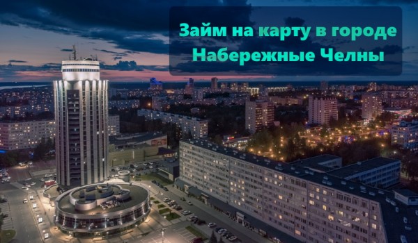 Как выбрать МФО для оформления займа на карту в Набережных Челнах: список надежных компаний, условия кредитования