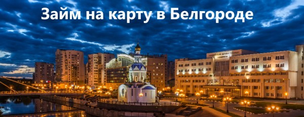 Где можно получить займ на карту в Белгороде: предложения от МФО, условия кредитования