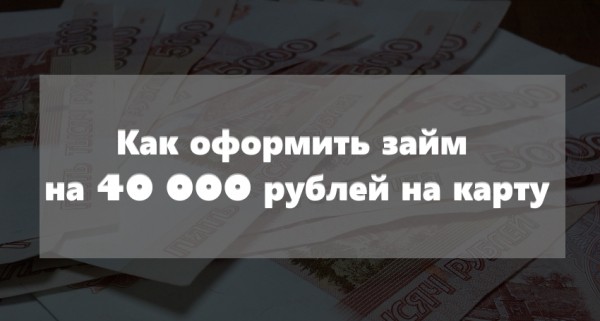 Как оформить займ на 40 000 рублей на карту срочно без отказов: пошаговая инструкция Как оформить займ на 40 000 рублей на карту срочно без отказов: пошаговая инструкция