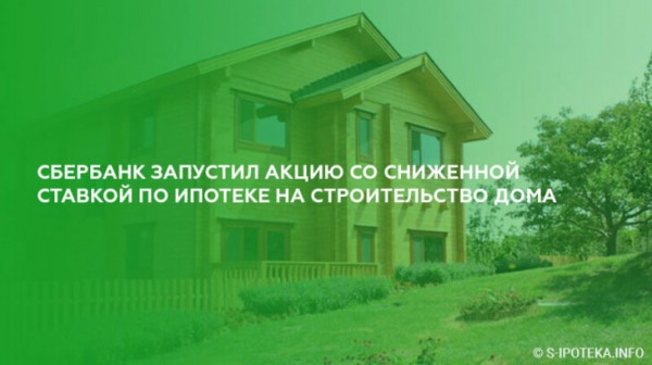 Сбербанк запустил акцию со сниженной ставкой по ипотеке на строительство жилого дома