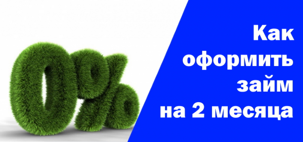 Как оформить беспроцентный займ на 2 месяца: требования к заемщику, преимущества сотрудничества с МФО