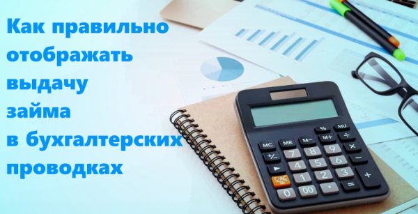 Как правильно отображать выдачу займа в бухгалтерских проводках Как правильно отображать выдачу займа в бухгалтерских проводках