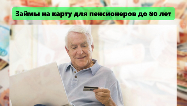 Займы на карту для пенсионеров до 80 лет: правила оформления, предложения от банков и МФО