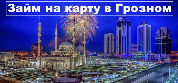 Оформление займа на карту в Грозном: пошаговая инструкция, способы получения денег