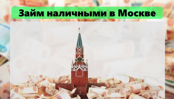 Как получить займ наличными в Москве: пошаговый процесс оформления, требования к заемщику