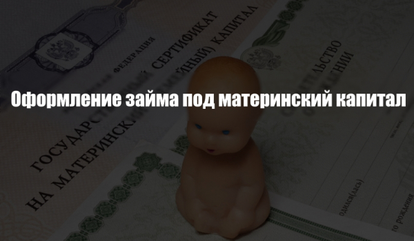 Оформление займа под материнский капитал: список необходимых документов, целевое использование денег
