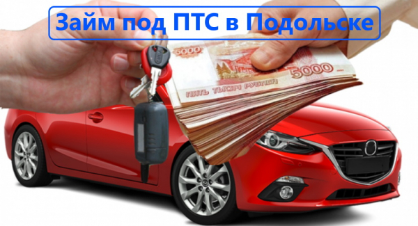 Как оформить займ под ПТС в Подольске: преимущества кредитования в МФО, способы погашения долга