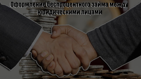 Правила оформления беспроцентного займа между юридическими лицами: законодательные нормы Правила оформления беспроцентного займа между юридическими лицами: законодательные нормы